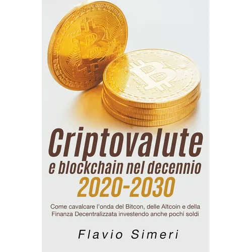 Criptovalute e blockchain nel decennio 2020-2030: Come cavalcare l'onda del Bitcon, delle Altcoin e della Finanza Decentralizzata investendo anche poc