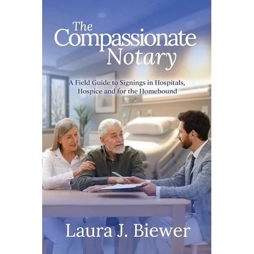 The Compassionate Notary: A Field Guide to Signings in Hospitals, Hospice and for the Homebound