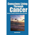 Conscious Living Through Cancer: Discover a Lifetime of Wellness Beyond the Illness