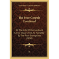 The Four Gospels Combined: Or The Life Of Our Lord And Savior Jesus Christ, As Narrated By The Four Evangelists (1850)