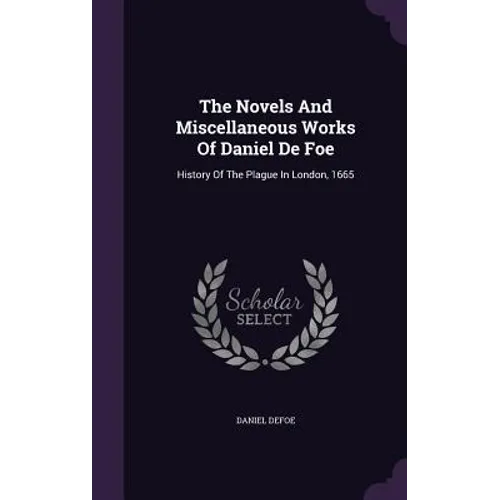 The Novels And Miscellaneous Works Of Daniel De Foe: History Of The Plague In London, 1665
