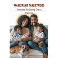 Mastering Parenthood: Secrets to Being Great Parents