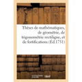 Thèses de Mathématiques, de Géométrie, de Trigonométrie Rectiligne, Et de Fortifications: Qui Seront Soutenues Au Collège de Louis Le Grand Le Vendred