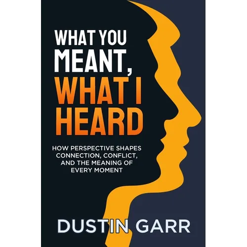 What You Meant, What I Heard: How Perspective Shapes Connection, Conflict, and the Meaning of Every Moment