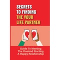 Secrets To Finding The Your Life Partner: Guide To Meeting The One And Starting A Happy Relationship: How To Meet High-Quality