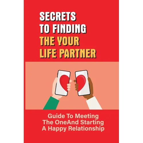 Secrets To Finding The Your Life Partner: Guide To Meeting The One And Starting A Happy Relationship: How To Meet High-Quality
