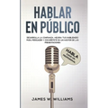 Hablar en público: Habla como un profesional - Desarrolla la confianza, mejora tus habilidades para persuadir y conviértete en un máster de las presen