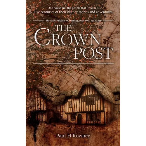 The Crown Post: One medieval house: centuries of history, stories & adventures. A 500 year old house reveals its secrets. Book 1: 1485-1660