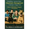 Everything I Learned About Classroom Management I Learned in Puppy Class: A Guide to Positive Behavior Management in the Classroom
