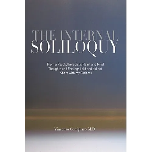 The Internal Soliloquy: From a Psychotherapist's Heart and Mind Thoughts and Feelings I did and did not Share with my Patients