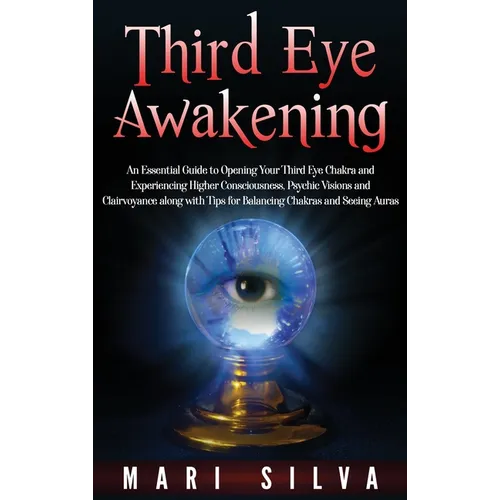 Third Eye Awakening: An Essential Guide to Opening Your Third Eye Chakra and Experiencing Higher Consciousness, Psychic Visions and Clairvoyance along