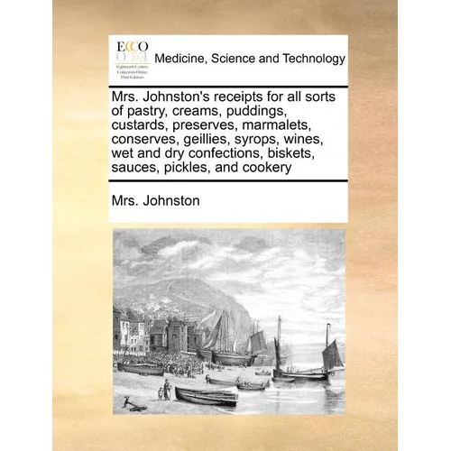 Mrs. Johnston's Receipts for All Sorts of Pastry, Creams, Puddings, Custards, Preserves, Marmalets, Conserves, Geillies, Syrops, Wines, Wet and Dry Co