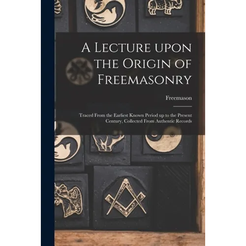 A Lecture Upon the Origin of Freemasonry [microform]: Traced From the Earliest Known Period up to the Present Century, Collected From Authentic Record