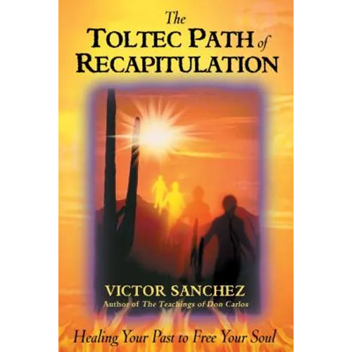 The Toltec Path of Recapitulation: Healing Your Past to Free Your Soul