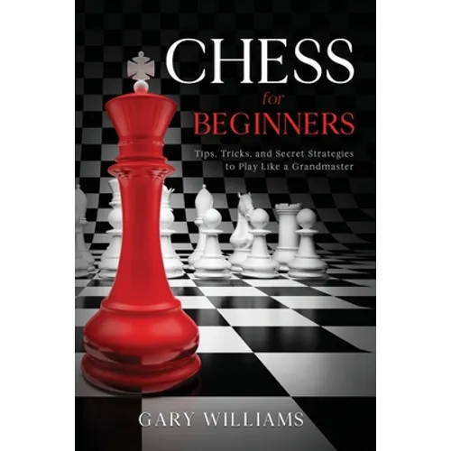 Chess for Beginners: Tips, Tricks, and Secret Strategies to Play Like a Grandmaster