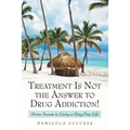 Treatment Is Not the Answer to Drug Addiction!: Divine Secrets to Living a Drug-Free Life