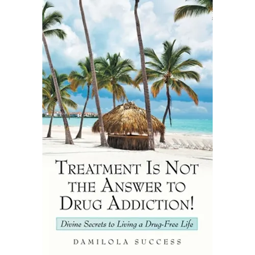 Treatment Is Not the Answer to Drug Addiction!: Divine Secrets to Living a Drug-Free Life