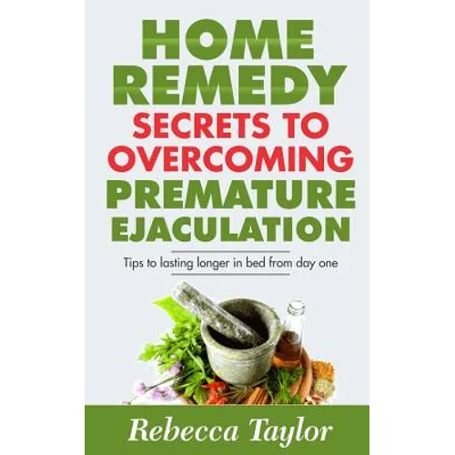 Home Remedy Secrets To Overcoming Premature Ejaculation: Tips To Lasting Longer In Bed From Day One