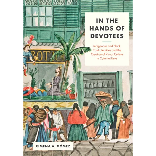 In the Hands of Devotees: Indigenous and Black Confraternities and the Creation of Visual Culture in Colonial Lima