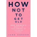 How Not to Get Old: One Woman's Quest to Take Control of the Ageing Process
