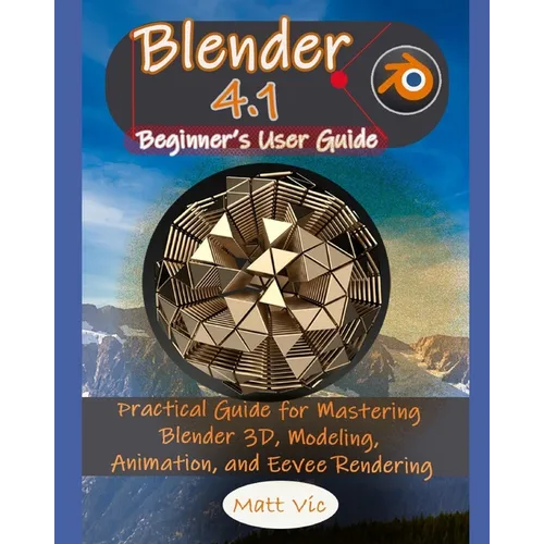Blender 4.1 Beginner's User Guide: Practical Guide for Mastering Blender 3D, Modeling, Animation, and Eevee Rendering