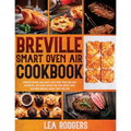 Breville Smart Oven Air Cookbook: Impress Friends and Family With More Than 200 Easy, Delightful, and Quick Recipes For Your Smart Oven. - Including B