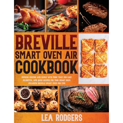 Breville Smart Oven Air Cookbook: Impress Friends and Family With More Than 200 Easy, Delightful, and Quick Recipes For Your Smart Oven. - Including B