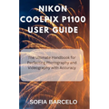 Nikon Coolpix P1100 User Guide: The Ultimate Handbook for Perfecting Photography and Videography with Accuracy