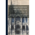 How to Study Architecture: By Charles H. Caffin ... an Attempt to Trace the Evolution of Architecture As the Product and Expression of Successive