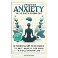 Conquer Anxiety in 30 Days using CBT: 10 Powerful CBT Techniques to Beat Anxiety for Good & Reclaim Your Life