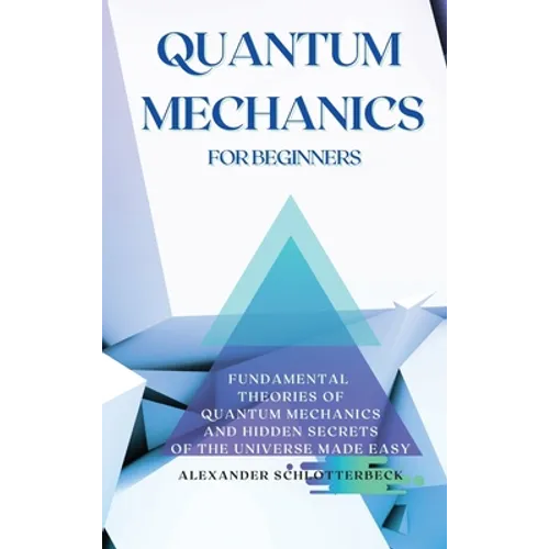 Quantum Mechanics for Beginners: Fundamental Theories of Quantum Mechanics and Hidden Secrets of the Universe Made Easy