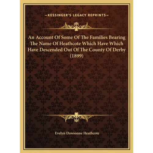 An Account Of Some Of The Families Bearing The Name Of Heathcote Which Have Which Have Descended Out Of The County Of Derby (1899)
