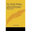 The Catholic Religion: A Manual Of Instruction For Members Of The Anglican Church (1917)