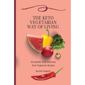 The Keto Vegetarian Way of Living: Be Healthy with Delicious Keto Vegetarian Recipes