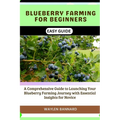 Blueberry Farming for Beginners Easy Guide: A Comprehensive Guide to Launching Your Blueberry Farming Journey with Essential Insights for Novice