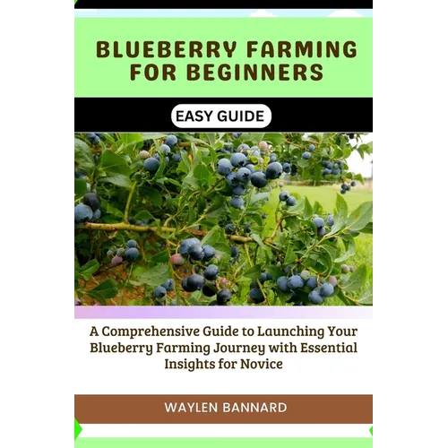 Blueberry Farming for Beginners Easy Guide: A Comprehensive Guide to Launching Your Blueberry Farming Journey with Essential Insights for Novice