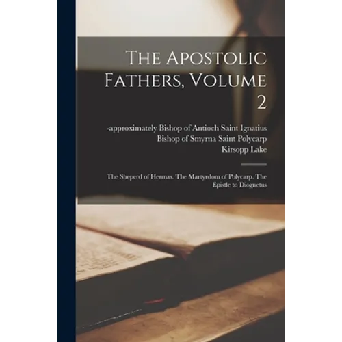The Apostolic Fathers, Volume 2: The Sheperd of Hermas. The Martyrdom of Polycarp. The Epistle to Diognetus