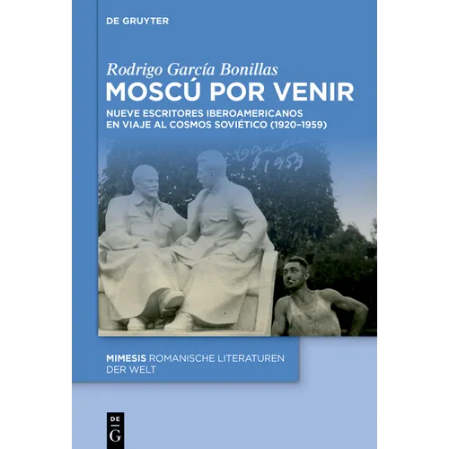 Moscú Por Venir: Nueve Escritores Iberoamericanos En Viaje Al Cosmos Soviético (1920-1959)