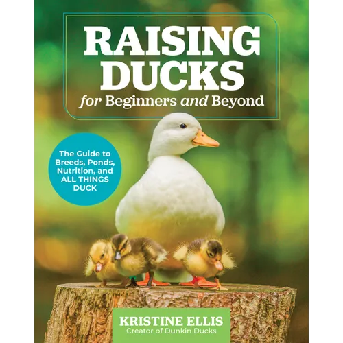 Raising Ducks for Beginners and Beyond: The Guide to Breeds, Ponds, Nutrition, and All Things Duck