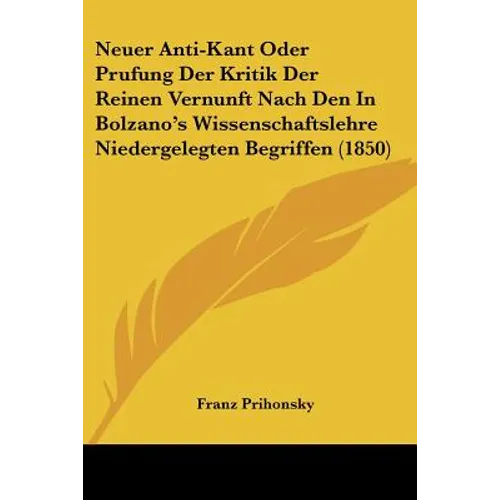 Neuer Anti-Kant Oder Prufung Der Kritik Der Reinen Vernunft Nach Den In Bolzano's Wissenschaftslehre Niedergelegten Begriffen (1850)
