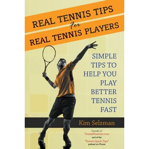 Real Tennis Tips for Real Tennis Players: Simple Tips to Help You Play Better Tennis Fast