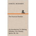 The Practical Distiller An Introduction To Making Whiskey, Gin, Brandy, Spirits, &c. &c. of Better Quality, and in Larger Quantities, than Produced by