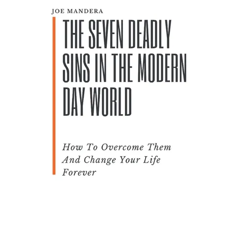 The Seven Deadly Sins In The Modern Day World: How To Overcome Them And Change Your Life Forever