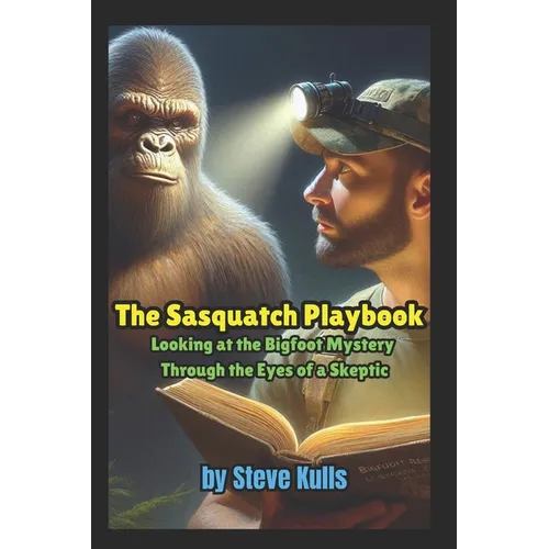 The Sasquatch Playbook: A Believer Looking at the Sasquatch Mystery Through the Eyes of a Skeptic