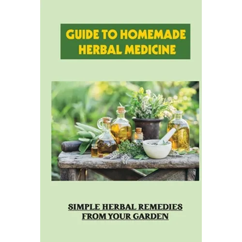 Guide To Homemade Herbal Medicine: Simple Herbal Remedies From Your Garden: Healthy Herbs And How To Use Them