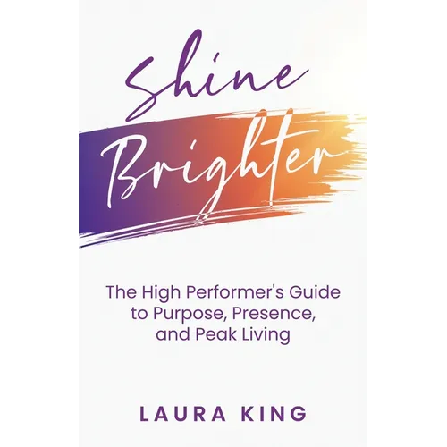 Shine Brighter: The High Performer's Guide to Purpose, Presence, and Peak Living