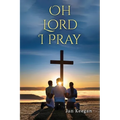 Oh Lord I Pray: A Daily Walk In Faith Through Prayer
