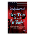 Hero Tales From American History -The Great Men Who Gave Their Lives to the Service of Their Fellow-Countrymen: George Washington, Daniel Boone, Franc