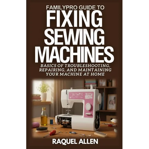 FamilyPro Guide to Fixing Sewing Machines: Basics of Troubleshooting, Repairing, and Maintaining Your Sewing Machine at Home
