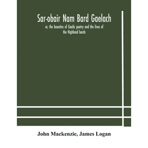 Sar-Obair Nam Bard Gaelach: Or, The Beauties Of Gaelic Poetry And The Lives Of The Highland Bards; With Historical And Critical Notes, And A Comprehen